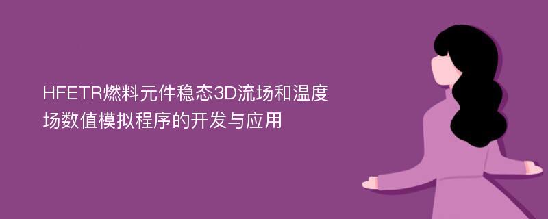 HFETR燃料元件稳态3D流场和温度场数值模拟程序的开发与应用