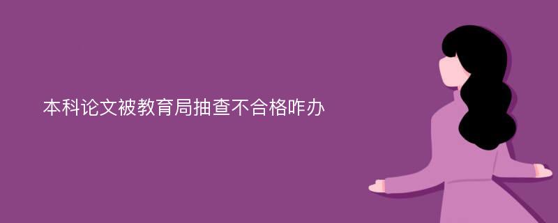 本科论文被教育局抽查不合格咋办