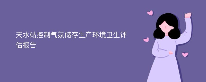 天水站控制气氛储存生产环境卫生评估报告