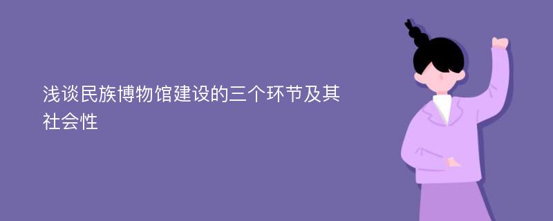 浅谈民族博物馆建设的三个环节及其社会性