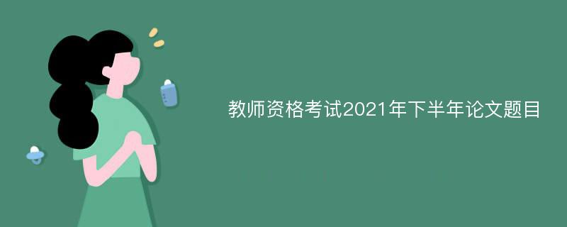 教师资格考试2021年下半年论文题目