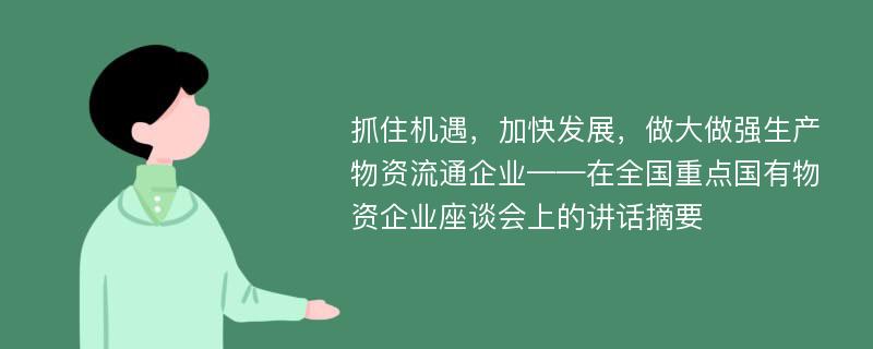 抓住机遇，加快发展，做大做强生产物资流通企业——在全国重点国有物资企业座谈会上的讲话摘要