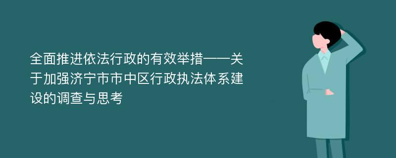 全面推进依法行政的有效举措——关于加强济宁市市中区行政执法体系建设的调查与思考