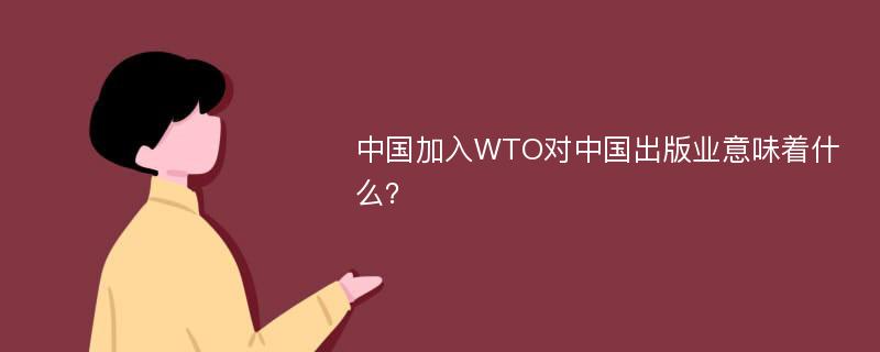 中国加入WTO对中国出版业意味着什么？