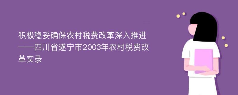 积极稳妥确保农村税费改革深入推进——四川省遂宁市2003年农村税费改革实录