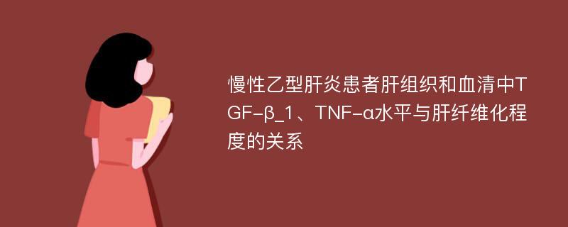 慢性乙型肝炎患者肝组织和血清中TGF-β_1、TNF-α水平与肝纤维化程度的关系