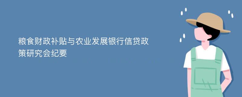 粮食财政补贴与农业发展银行信贷政策研究会纪要