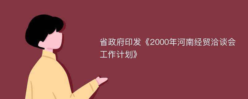 省政府印发《2000年河南经贸洽谈会工作计划》