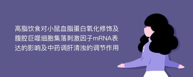 高脂饮食对小鼠血脂蛋白氧化修饰及腹腔巨噬细胞集落刺激因子mRNA表达的影响及中药调肝清浊的调节作用