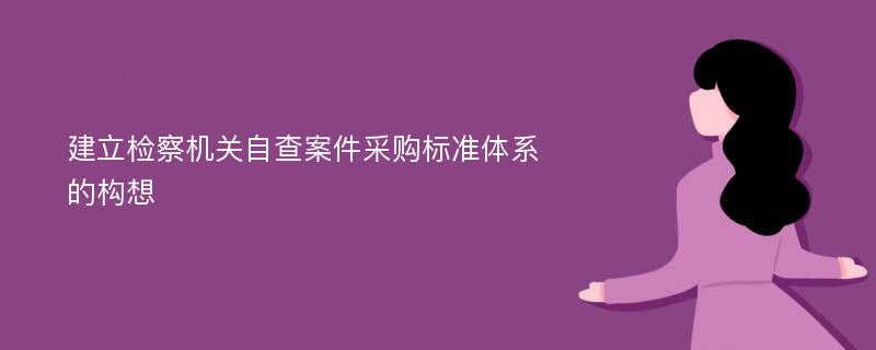 建立检察机关自查案件采购标准体系的构想