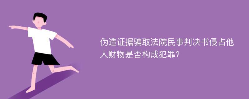 伪造证据骗取法院民事判决书侵占他人财物是否构成犯罪？