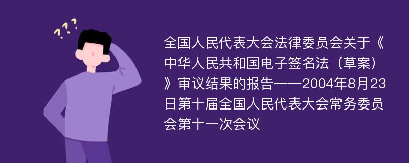 全国人民代表大会法律委员会关于《中华人民共和国电子签名法（草案）》审议结果的报告——2004年8月23日第十届全国人民代表大会常务委员会第十一次会议