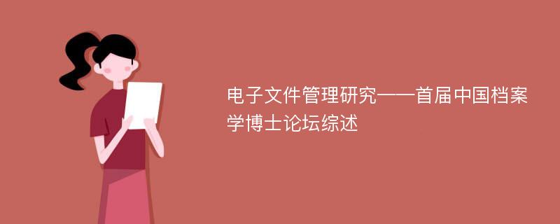 电子文件管理研究——首届中国档案学博士论坛综述