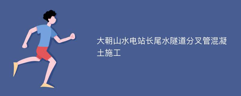 大朝山水电站长尾水隧道分叉管混凝土施工