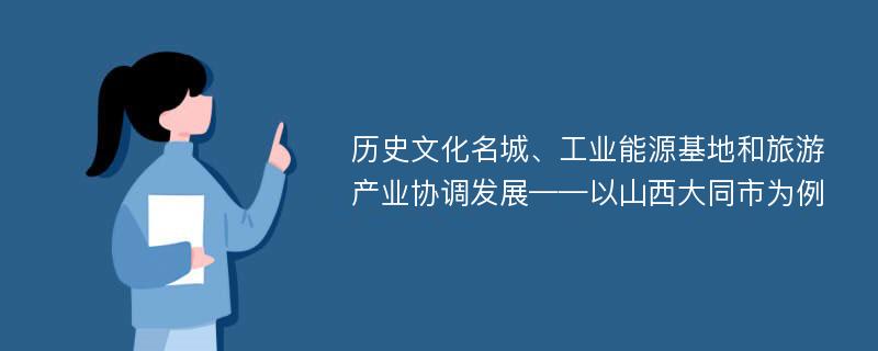 历史文化名城、工业能源基地和旅游产业协调发展——以山西大同市为例