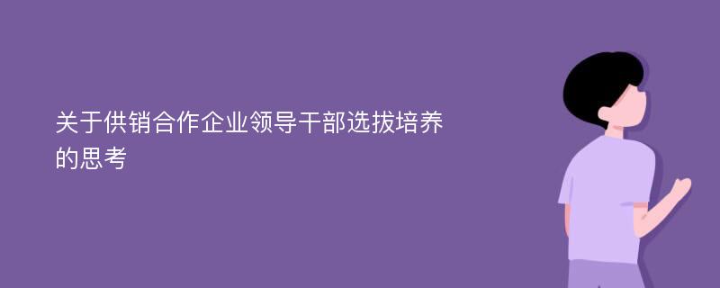 关于供销合作企业领导干部选拔培养的思考