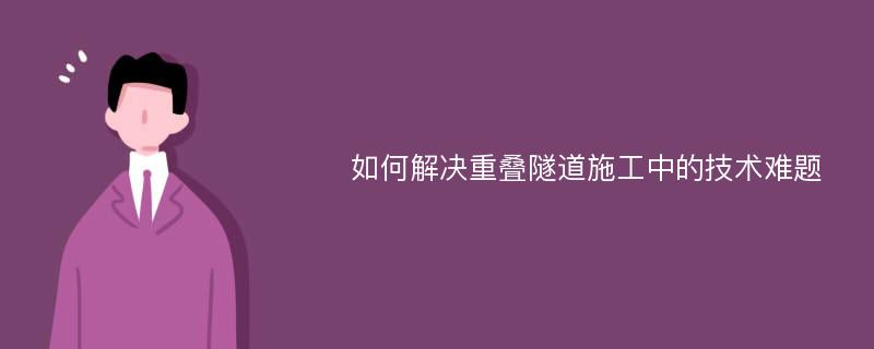 如何解决重叠隧道施工中的技术难题