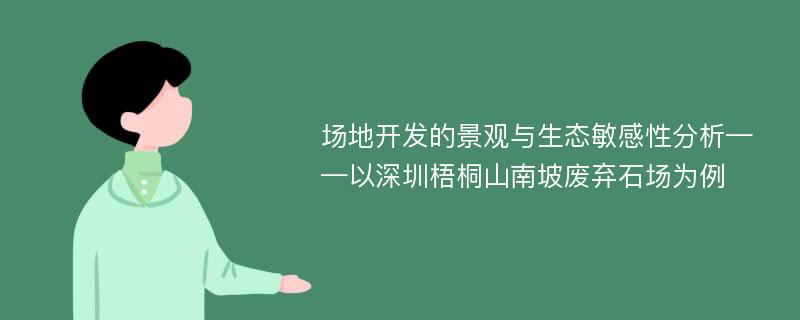 场地开发的景观与生态敏感性分析——以深圳梧桐山南坡废弃石场为例