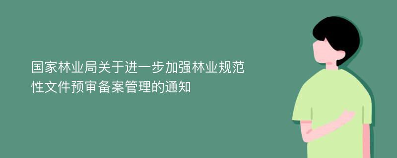 国家林业局关于进一步加强林业规范性文件预审备案管理的通知