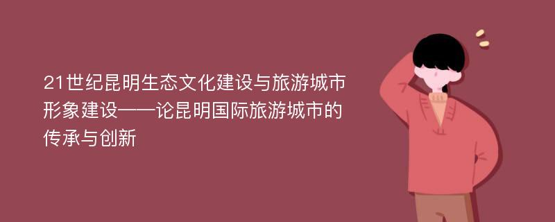 21世纪昆明生态文化建设与旅游城市形象建设——论昆明国际旅游城市的传承与创新