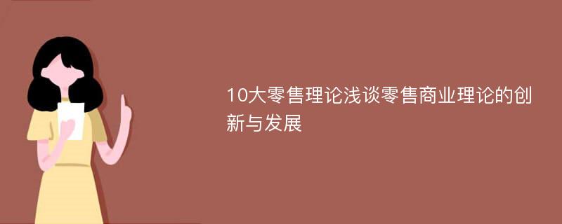 10大零售理论浅谈零售商业理论的创新与发展