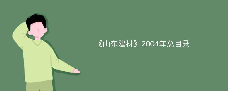 《山东建材》2004年总目录