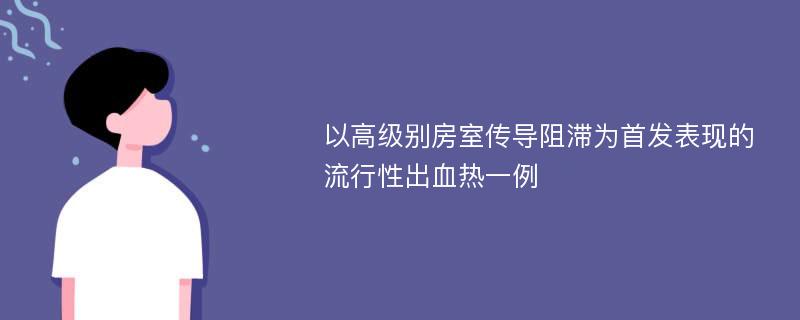 以高级别房室传导阻滞为首发表现的流行性出血热一例