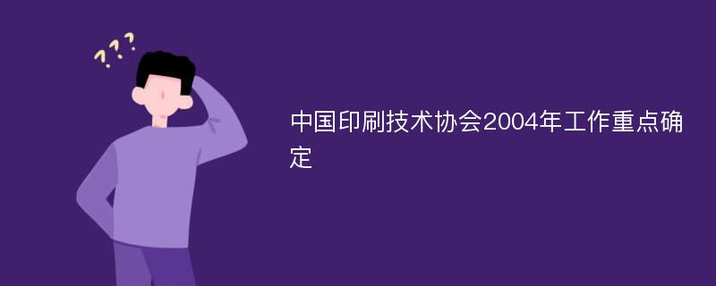 中国印刷技术协会2004年工作重点确定