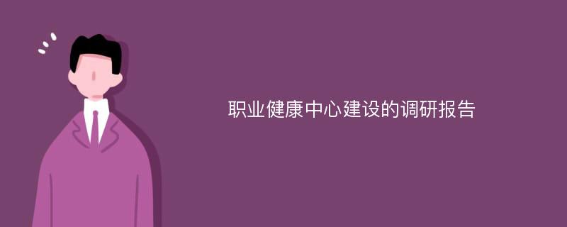 职业健康中心建设的调研报告