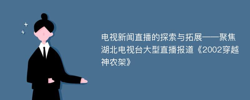 电视新闻直播的探索与拓展——聚焦湖北电视台大型直播报道《2002穿越神农架》