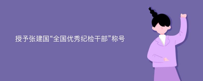 授予张建国“全国优秀纪检干部”称号