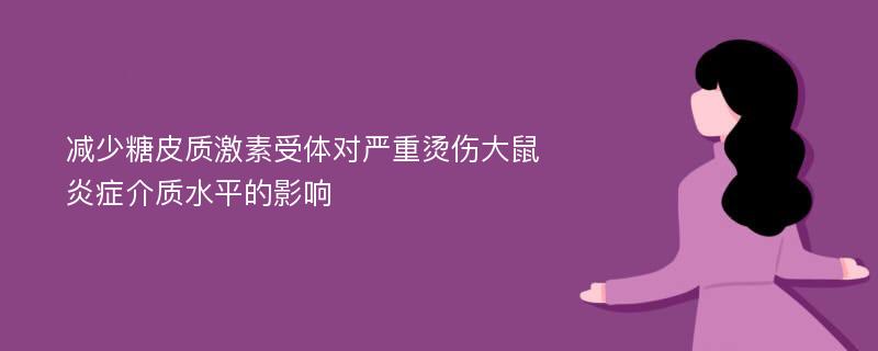 减少糖皮质激素受体对严重烫伤大鼠炎症介质水平的影响