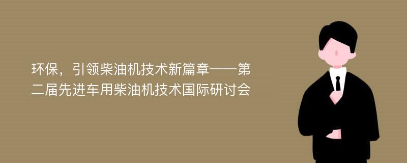 环保，引领柴油机技术新篇章——第二届先进车用柴油机技术国际研讨会