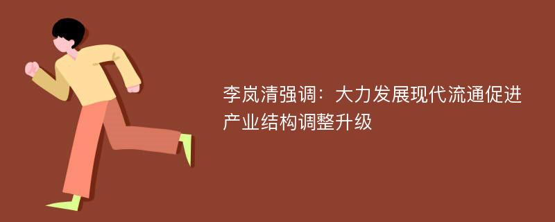 李岚清强调：大力发展现代流通促进产业结构调整升级