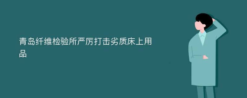 青岛纤维检验所严厉打击劣质床上用品