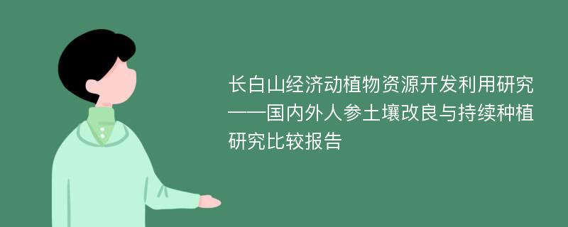 长白山经济动植物资源开发利用研究——国内外人参土壤改良与持续种植研究比较报告