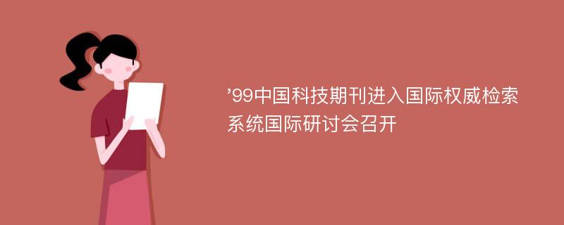 '99中国科技期刊进入国际权威检索系统国际研讨会召开