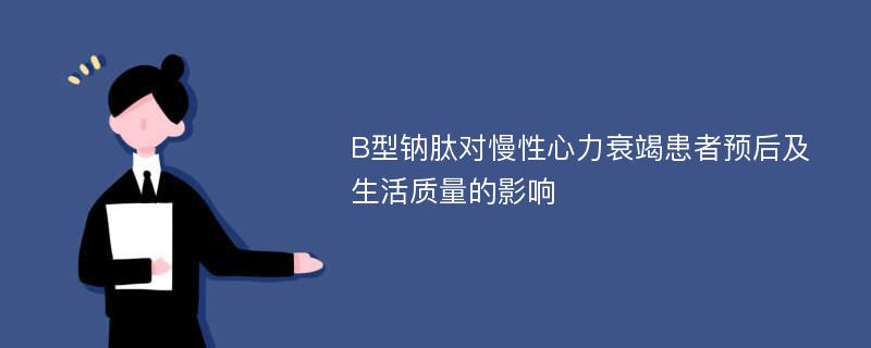 B型钠肽对慢性心力衰竭患者预后及生活质量的影响