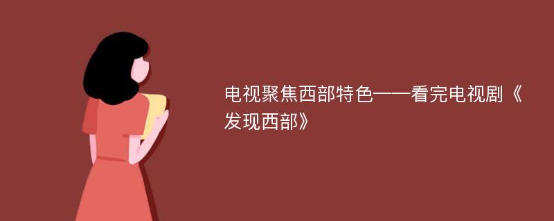 电视聚焦西部特色——看完电视剧《发现西部》