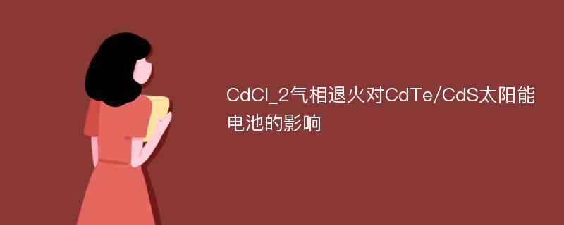 CdCl_2气相退火对CdTe/CdS太阳能电池的影响