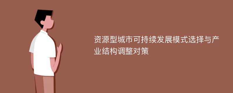 资源型城市可持续发展模式选择与产业结构调整对策