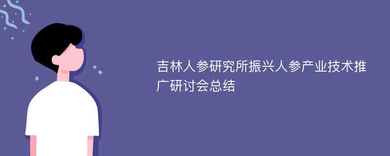 吉林人参研究所振兴人参产业技术推广研讨会总结