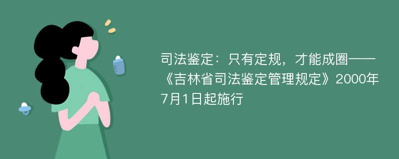 司法鉴定：只有定规，才能成圈——《吉林省司法鉴定管理规定》2000年7月1日起施行