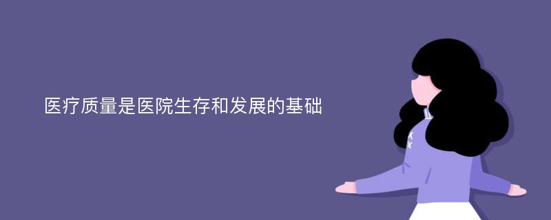 医疗质量是医院生存和发展的基础