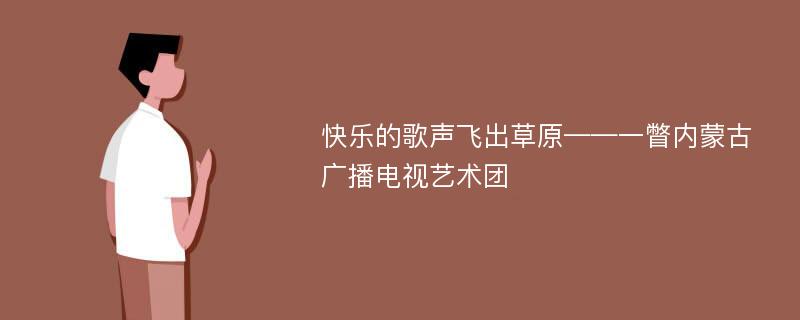 快乐的歌声飞出草原——一瞥内蒙古广播电视艺术团