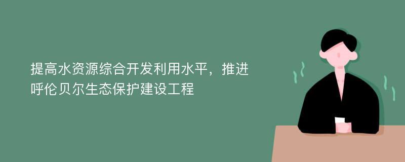 提高水资源综合开发利用水平，推进呼伦贝尔生态保护建设工程