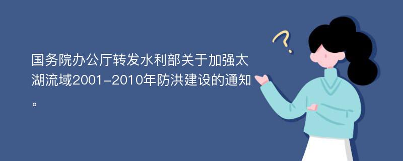 国务院办公厅转发水利部关于加强太湖流域2001-2010年防洪建设的通知。